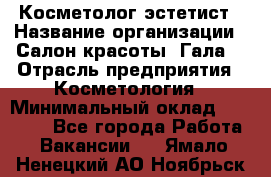 Косметолог-эстетист › Название организации ­ Салон красоты "Гала" › Отрасль предприятия ­ Косметология › Минимальный оклад ­ 60 000 - Все города Работа » Вакансии   . Ямало-Ненецкий АО,Ноябрьск г.